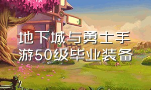 地下城与勇士手游50级毕业装备（地下城与勇士手游60级装备哪里刷）