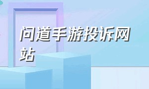 问道手游投诉网站（问道手游道心会员官网）