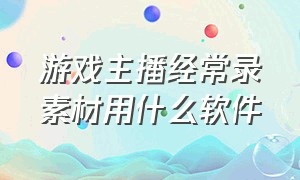 游戏主播经常录素材用什么软件（游戏主播的素材都是怎么录制的）