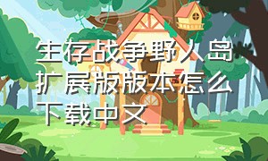 生存战争野人岛扩展版版本怎么下载中文（生存战争野人岛怎么调成中文版）