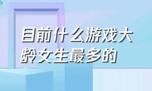 目前什么游戏大龄女生最多的