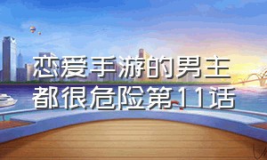 恋爱手游的男主都很危险第11话（恋爱手游的男主都很危险120话）