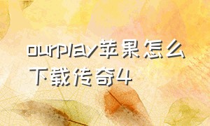 ourplay苹果怎么下载传奇4