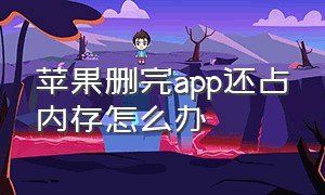 苹果删完app还占内存怎么办