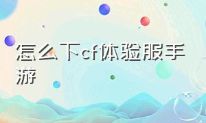 怎么下cf体验服手游（cf手游体验服怎么下载最新版本）