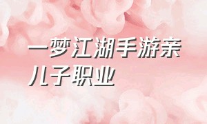 一梦江湖手游亲儿子职业（一梦江湖手游）