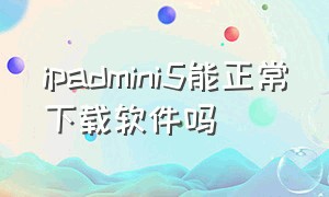 ipadmini5能正常下载软件吗（ipad mini5还能正常下载软件吗）