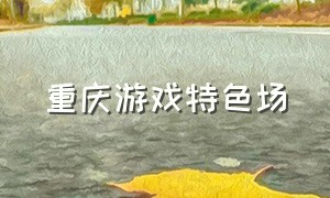 重庆游戏特色场（重庆游戏场和氛围场的区别）