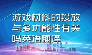 游戏材料的投放与多功能性有关吗英语翻译（游戏材料的投放与多功能性有关吗英语翻译怎么说）