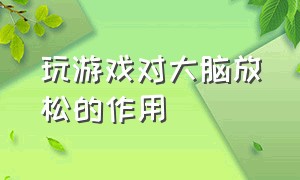 玩游戏对大脑放松的作用（打游戏对大脑有提升反应的效果吗）