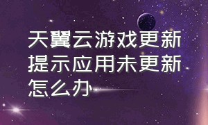 天翼云游戏更新提示应用未更新怎么办