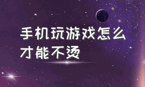 手机玩游戏怎么才能不烫（手机玩游戏怎么才不卡和发烫）