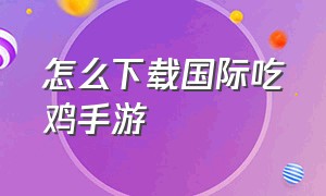 怎么下载国际吃鸡手游（国际版吃鸡手游版该怎么下载）