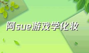 阿sue游戏学化妆（阿sue化妆比赛游戏介绍）