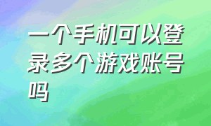 一个手机可以登录多个游戏账号吗（一台手机怎么登录两个游戏账号）