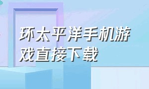 环太平洋手机游戏直接下载（环太平洋手机版下载）