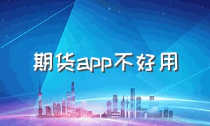 期货app不好用（期货app官方版）