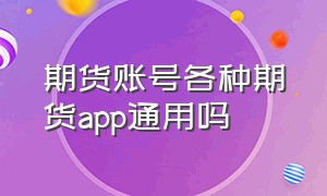 期货账号各种期货app通用吗（期货账户是否可以登录任何平台）