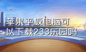 苹果平板电脑可以下载233乐园吗（苹果平板下载233乐园是免费的吗）