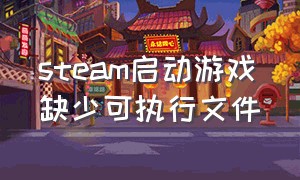 steam启动游戏缺少可执行文件（steam游戏显示正在运行但不打开）