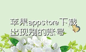 苹果appstore下载出现别的账号（苹果appstore下载怎么不需要密码）