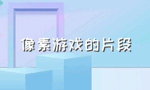 像素游戏的片段（像素游戏全过程攻略）