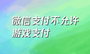 微信支付不允许游戏支付（怎么才能不让游戏用微信支付）