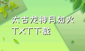 太古龙神月如火TXT下载（太古龙神决免费阅读全文）