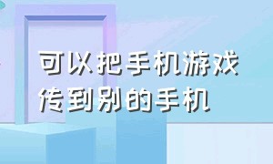 可以把手机游戏传到别的手机（把手机游戏传给另一个手机）