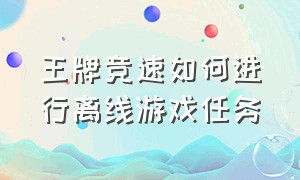 王牌竞速如何进行离线游戏任务（王牌竞速怎么在游戏里面切换区）