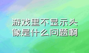 游戏里不显示头像是什么问题啊（为什么游戏中不显示自己的头像）