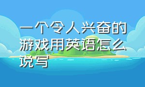 一个令人兴奋的游戏用英语怎么说写（适合一个人玩的游戏英文怎么说）