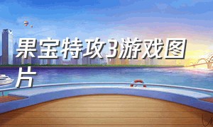 果宝特攻3游戏图片（果宝特攻第三部游戏下载）