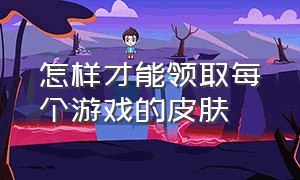 怎样才能领取每个游戏的皮肤（怎样可以免费领取各个游戏的皮肤）