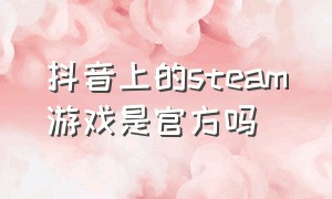 抖音上的steam游戏是官方吗