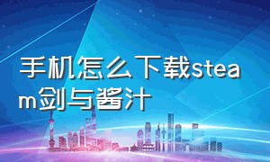 手机怎么下载steam剑与酱汁（剑与酱汁不用steam电脑版怎么下）