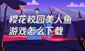 樱花校园美人鱼 游戏怎么下载（樱花校园游戏怎么下载有中文的）