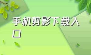 手机剪影下载入口（手机剪影下载入口官网）