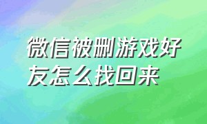 微信被删游戏好友怎么找回来（微信好友删除了还能看到游戏好友）