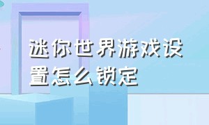 迷你世界游戏设置怎么锁定（新版迷你世界怎么调时间并锁定）