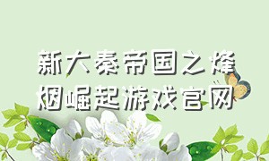 新大秦帝国之烽烟崛起游戏官网（大秦帝国之帝国烽烟游戏官网下载）