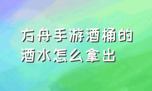 方舟手游酒桶的酒水怎么拿出（方舟手游烹饪锅怎么把水加满）