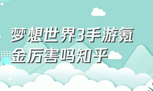 梦想世界3手游氪金厉害吗知乎（梦想世界3手游一般卡多少级）