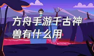 方舟手游千古神兽有什么用