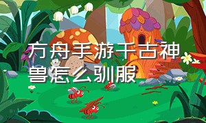 方舟手游千古神兽怎么驯服