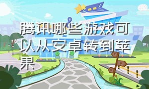 腾讯哪些游戏可以从安卓转到苹果（腾讯所有游戏怎么安卓转苹果）