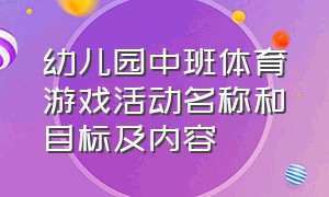 幼儿园中班体育游戏活动名称和目标及内容（幼儿园大班体育游戏活动详细教案）