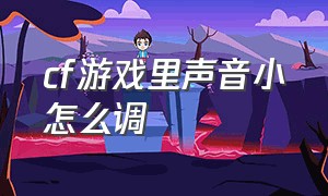 cf游戏里声音小怎么调（cf游戏声音正常但是脚步声音小）