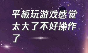 平板玩游戏感觉太大了不好操作了（平板太重了怎么玩游戏才不累）