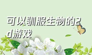 可以驯服生物的2d游戏（可以驯服坐骑的游戏推荐名字）